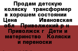 Продам детскую коляску - трансформер в хорошем состоянии › Цена ­ 6 000 - Ивановская обл., Приволжский р-н, Приволжск г. Дети и материнство » Коляски и переноски   